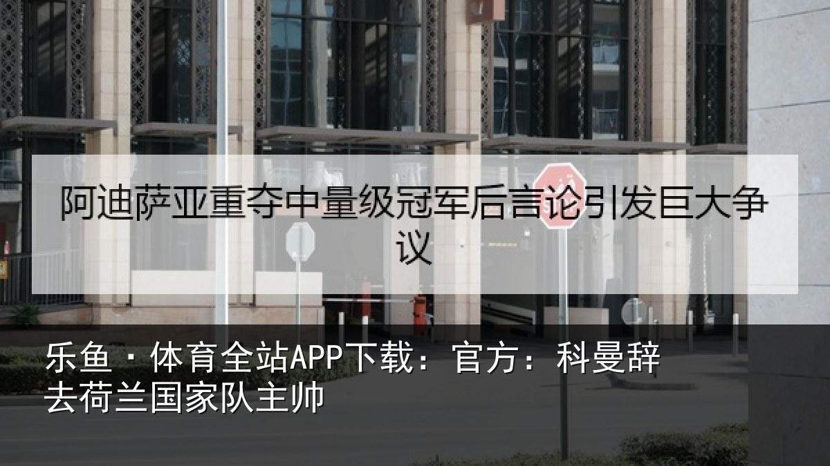 乐鱼·体育全站APP下载：官方：科曼辞去荷兰国家队主帅