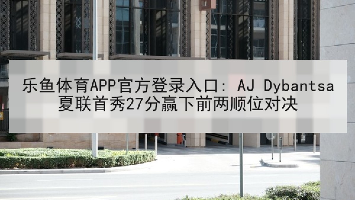 乐鱼体育APP官方登录入口: AJ Dybantsa夏联首秀27分赢下前两顺位对决