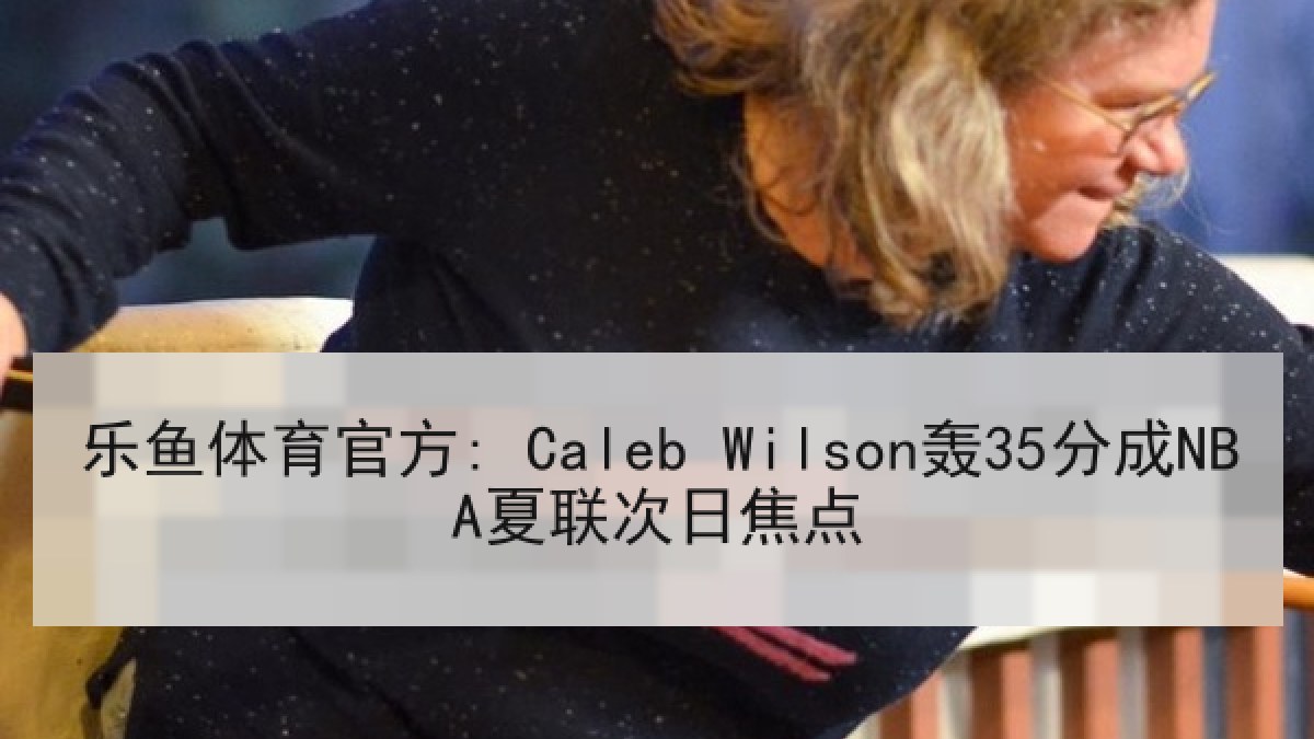 乐鱼体育官方: Caleb Wilson轰35分成NBA夏联次日焦点