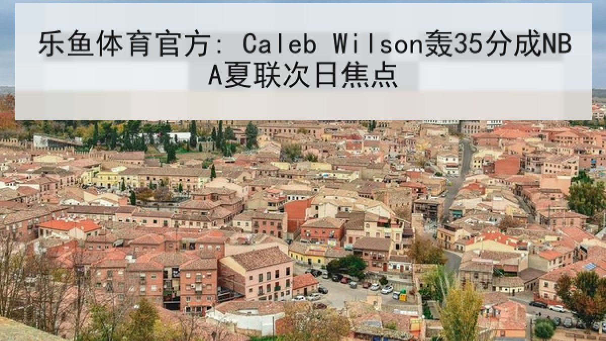 乐鱼体育官方: Caleb Wilson轰35分成NBA夏联次日焦点