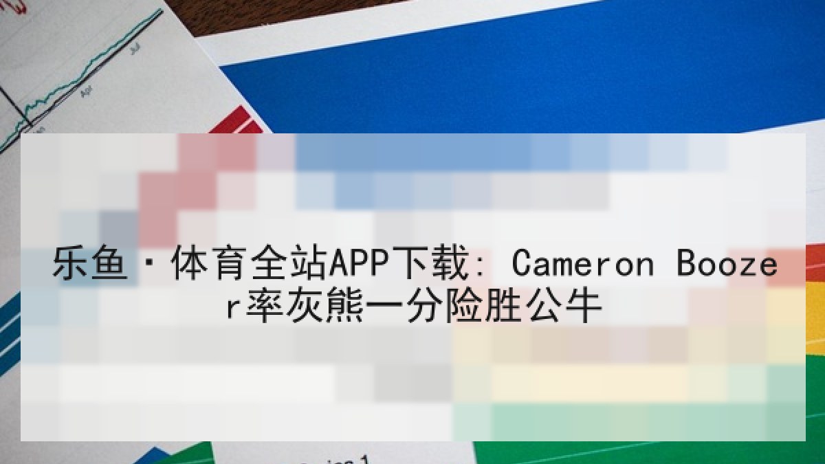 乐鱼·体育全站APP下载: Cameron Boozer率灰熊一分险胜公牛