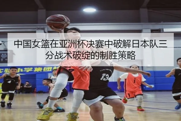 中国女篮在亚洲杯决赛中破解日本队三分战术破绽的制胜策略