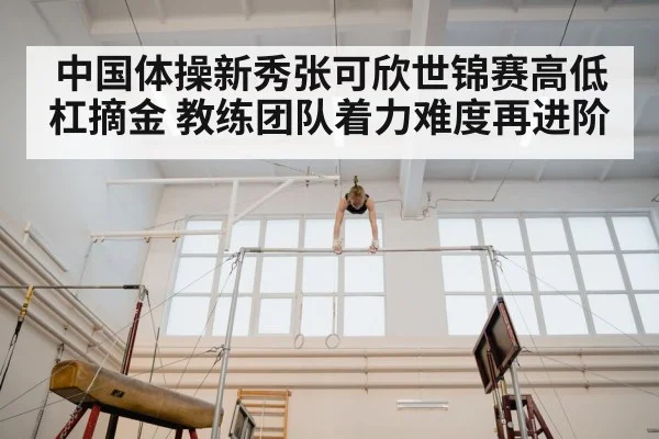中国体操新秀张可欣世锦赛高低杠摘金 教练团队着力难度再进阶