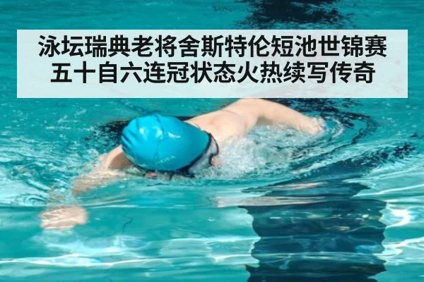 泳坛瑞典老将舍斯特伦短池世锦赛五十自六连冠状态火热续写传奇