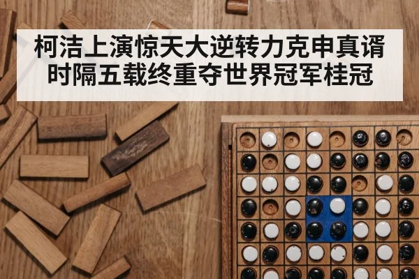 柯洁上演惊天大逆转力克申真谞 时隔五载终重夺世界冠军桂冠
