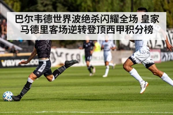 巴尔韦德世界波绝杀闪耀全场 皇家马德里客场逆转登顶西甲积分榜