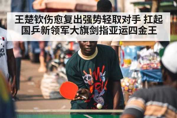 王楚钦伤愈复出强势轻取对手 扛起国乒新领军大旗剑指亚运四金王